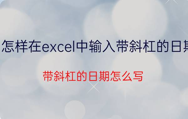 怎样在excel中输入带斜杠的日期 带斜杠的日期怎么写？